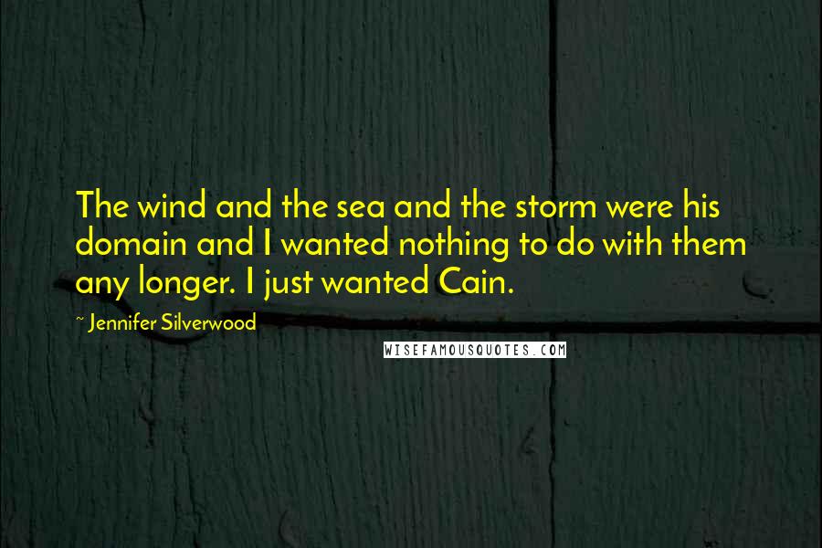 Jennifer Silverwood Quotes: The wind and the sea and the storm were his domain and I wanted nothing to do with them any longer. I just wanted Cain.