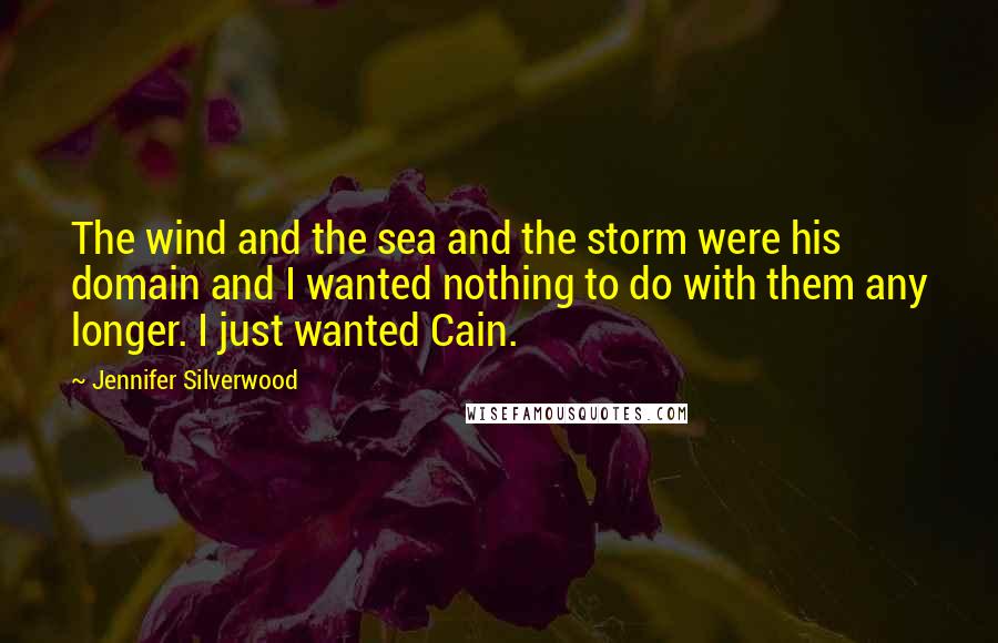 Jennifer Silverwood Quotes: The wind and the sea and the storm were his domain and I wanted nothing to do with them any longer. I just wanted Cain.