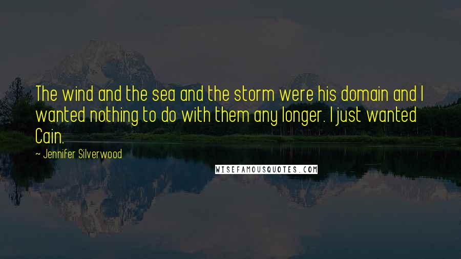 Jennifer Silverwood Quotes: The wind and the sea and the storm were his domain and I wanted nothing to do with them any longer. I just wanted Cain.
