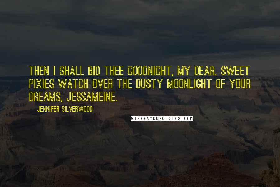 Jennifer Silverwood Quotes: Then I shall bid thee goodnight, my dear. Sweet pixies watch over the dusty moonlight of your dreams, Jessameine.