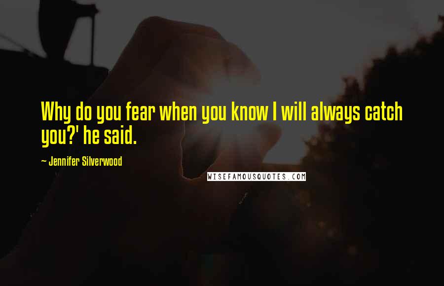 Jennifer Silverwood Quotes: Why do you fear when you know I will always catch you?' he said.