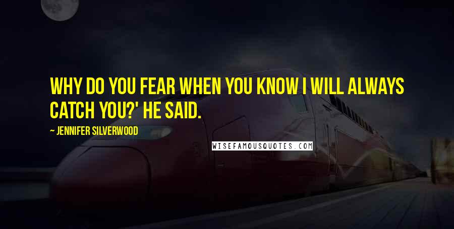 Jennifer Silverwood Quotes: Why do you fear when you know I will always catch you?' he said.