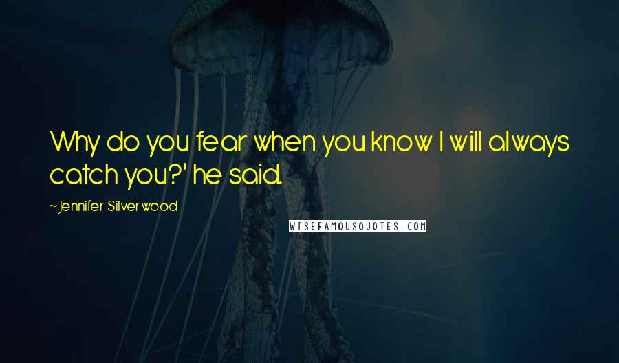 Jennifer Silverwood Quotes: Why do you fear when you know I will always catch you?' he said.