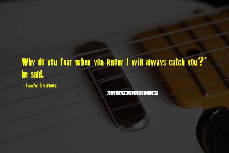 Jennifer Silverwood Quotes: Why do you fear when you know I will always catch you?' he said.