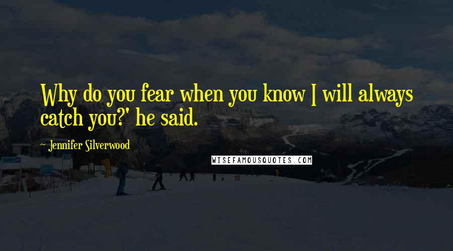 Jennifer Silverwood Quotes: Why do you fear when you know I will always catch you?' he said.