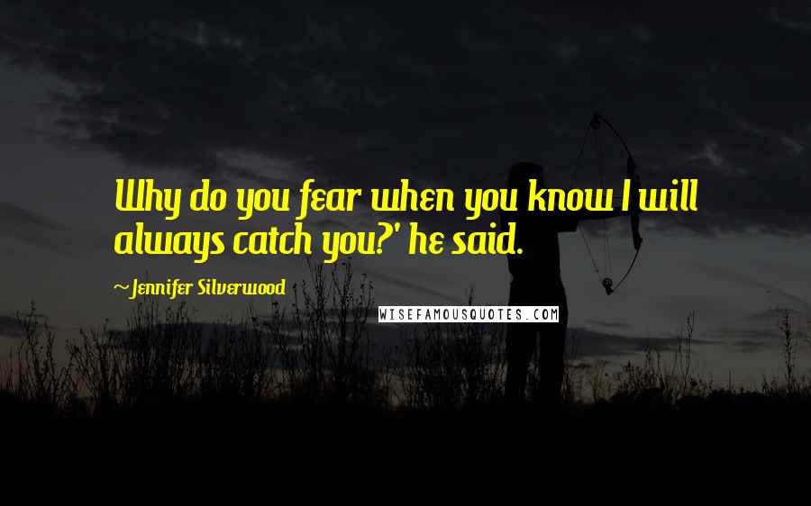 Jennifer Silverwood Quotes: Why do you fear when you know I will always catch you?' he said.