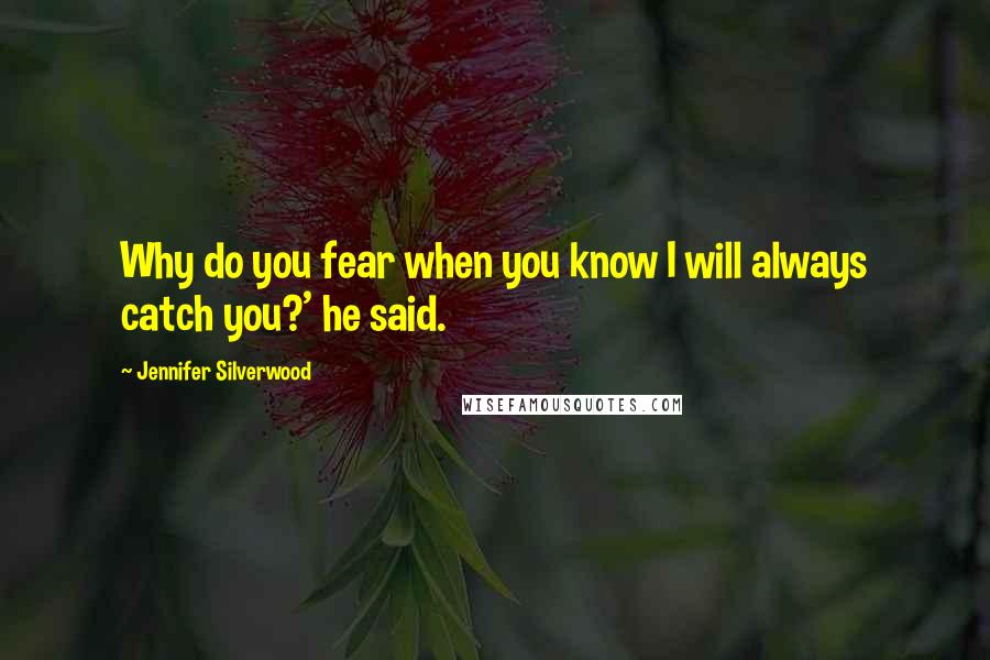 Jennifer Silverwood Quotes: Why do you fear when you know I will always catch you?' he said.