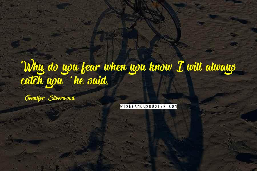 Jennifer Silverwood Quotes: Why do you fear when you know I will always catch you?' he said.