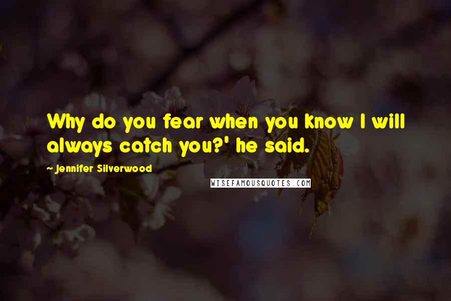 Jennifer Silverwood Quotes: Why do you fear when you know I will always catch you?' he said.