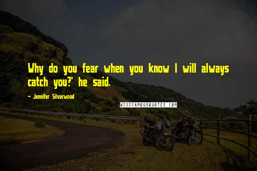 Jennifer Silverwood Quotes: Why do you fear when you know I will always catch you?' he said.