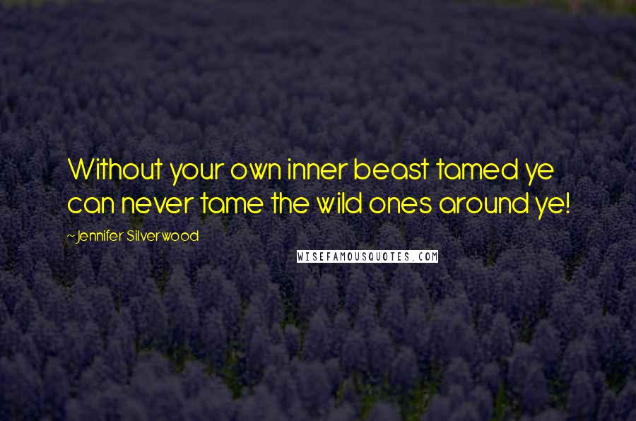 Jennifer Silverwood Quotes: Without your own inner beast tamed ye can never tame the wild ones around ye!