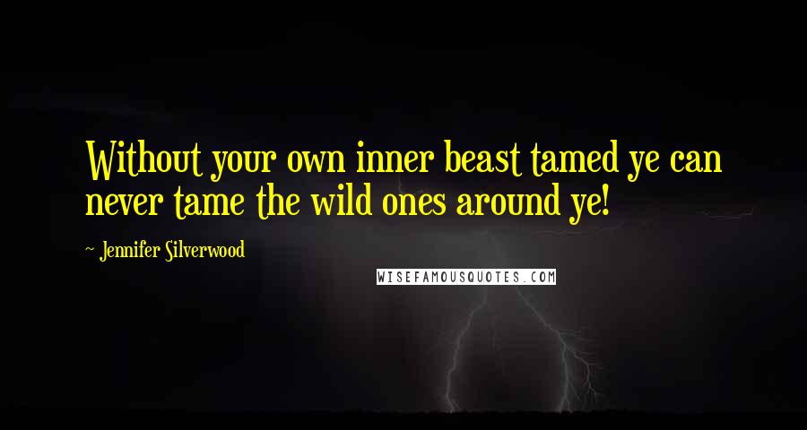 Jennifer Silverwood Quotes: Without your own inner beast tamed ye can never tame the wild ones around ye!