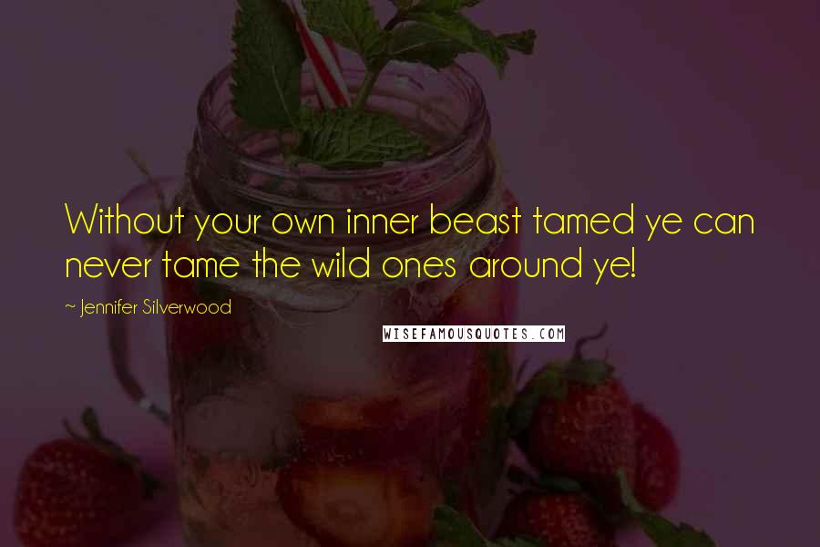 Jennifer Silverwood Quotes: Without your own inner beast tamed ye can never tame the wild ones around ye!