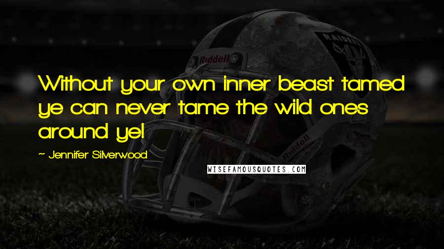 Jennifer Silverwood Quotes: Without your own inner beast tamed ye can never tame the wild ones around ye!