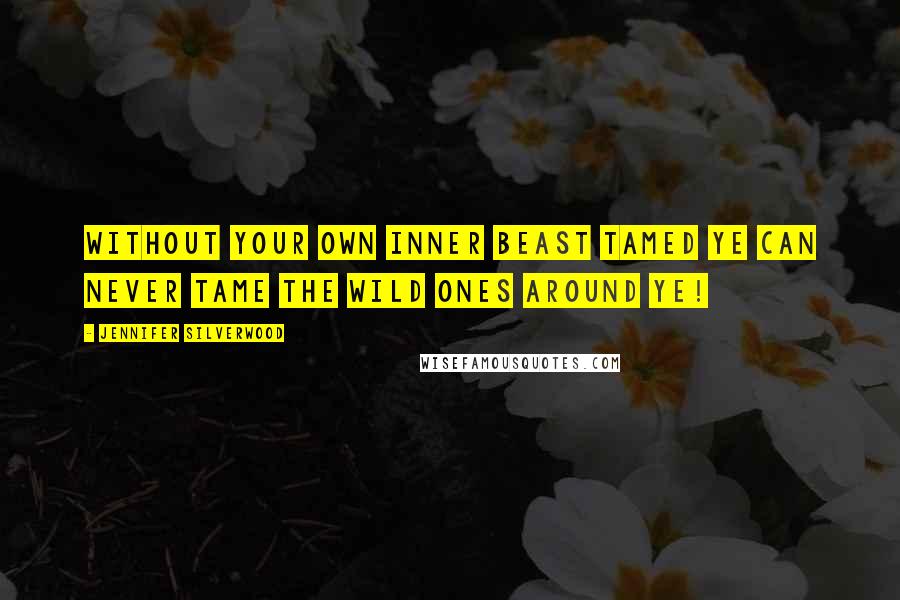 Jennifer Silverwood Quotes: Without your own inner beast tamed ye can never tame the wild ones around ye!