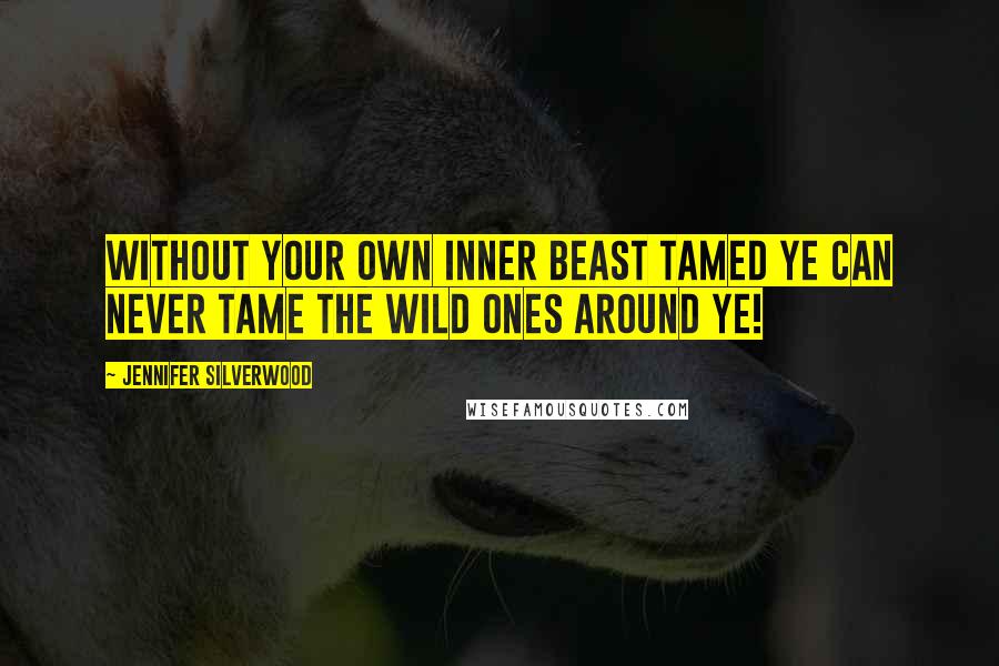 Jennifer Silverwood Quotes: Without your own inner beast tamed ye can never tame the wild ones around ye!