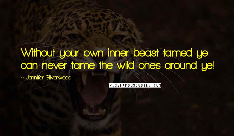 Jennifer Silverwood Quotes: Without your own inner beast tamed ye can never tame the wild ones around ye!