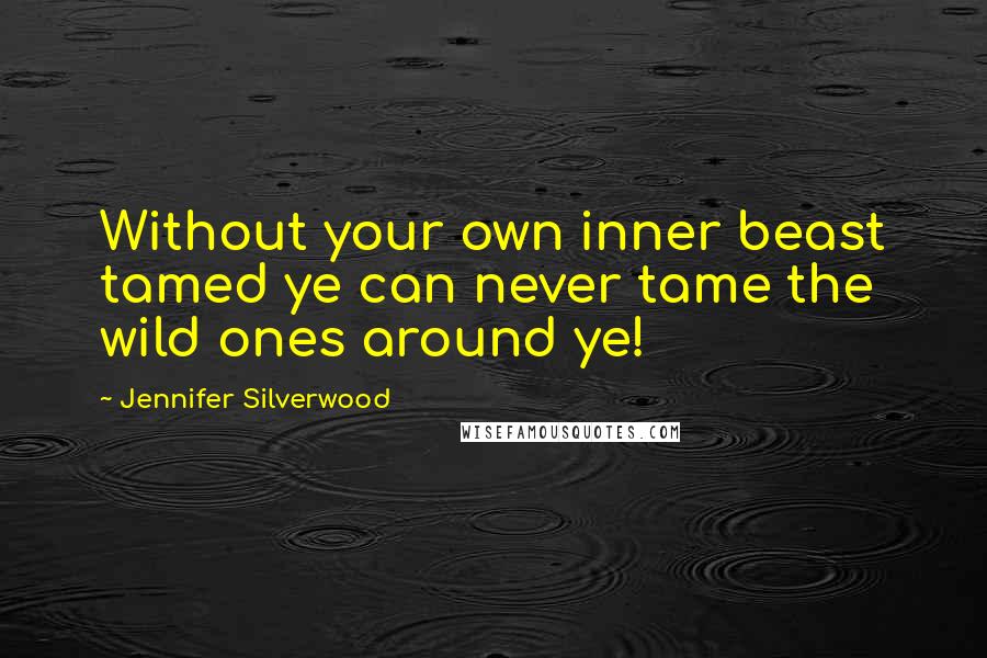 Jennifer Silverwood Quotes: Without your own inner beast tamed ye can never tame the wild ones around ye!