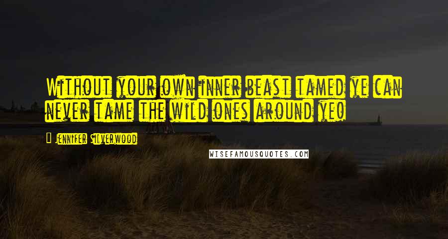 Jennifer Silverwood Quotes: Without your own inner beast tamed ye can never tame the wild ones around ye!