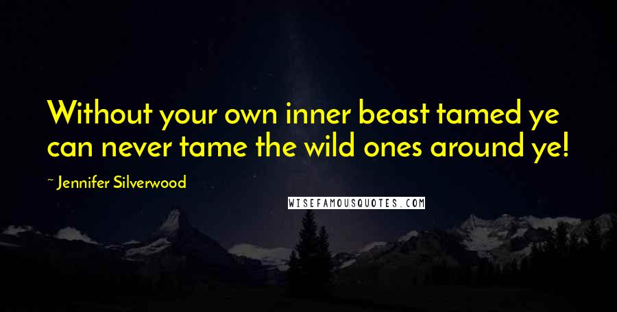 Jennifer Silverwood Quotes: Without your own inner beast tamed ye can never tame the wild ones around ye!