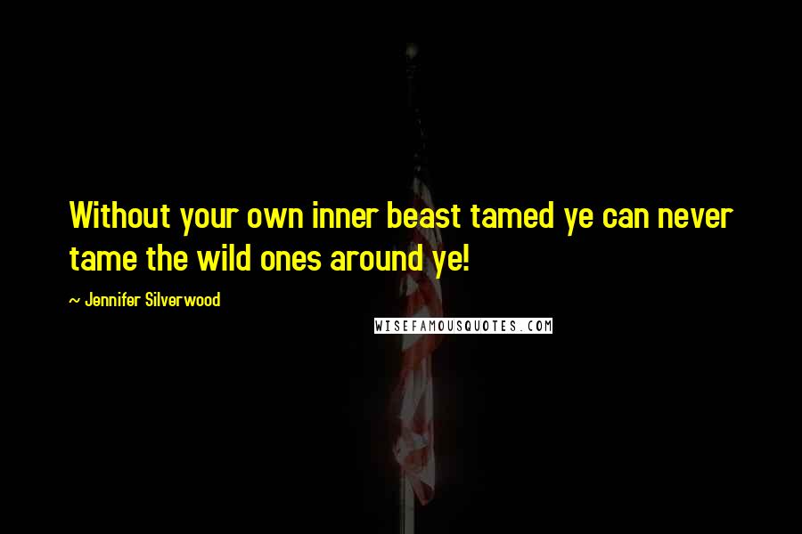 Jennifer Silverwood Quotes: Without your own inner beast tamed ye can never tame the wild ones around ye!