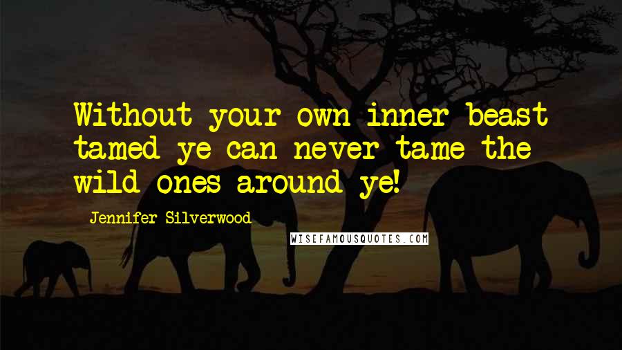 Jennifer Silverwood Quotes: Without your own inner beast tamed ye can never tame the wild ones around ye!