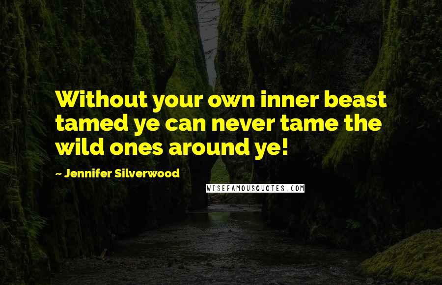 Jennifer Silverwood Quotes: Without your own inner beast tamed ye can never tame the wild ones around ye!