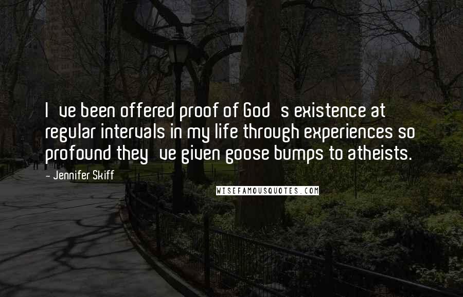 Jennifer Skiff Quotes: I've been offered proof of God's existence at regular intervals in my life through experiences so profound they've given goose bumps to atheists.