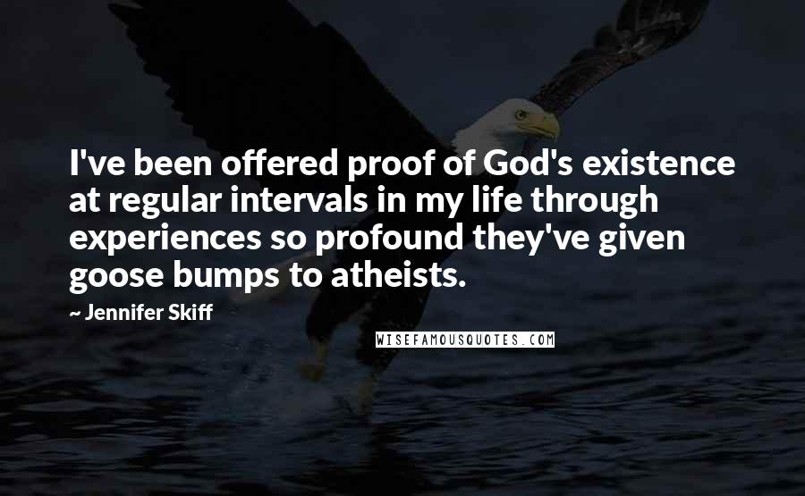 Jennifer Skiff Quotes: I've been offered proof of God's existence at regular intervals in my life through experiences so profound they've given goose bumps to atheists.