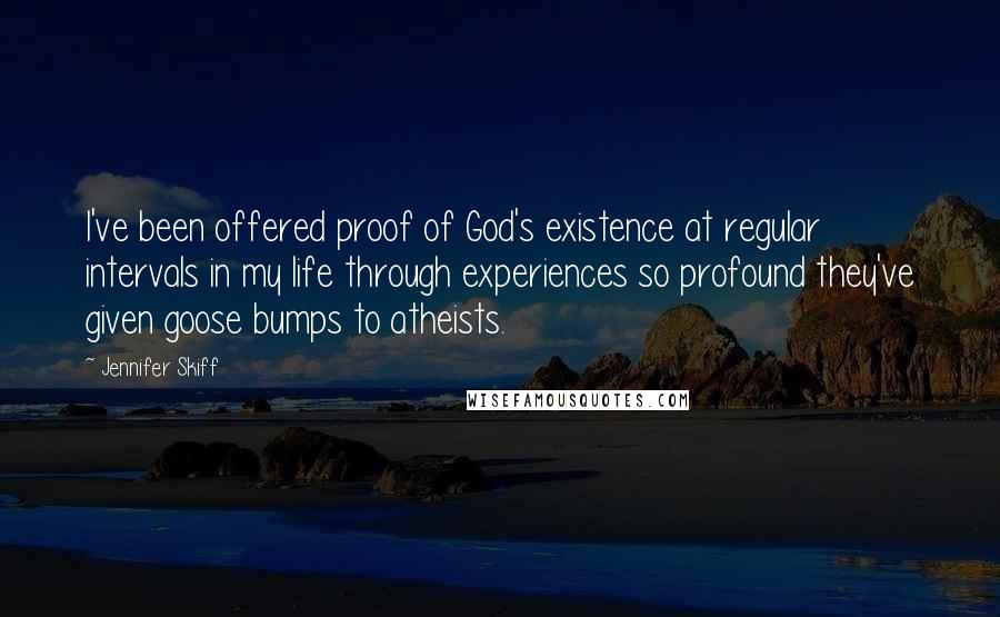 Jennifer Skiff Quotes: I've been offered proof of God's existence at regular intervals in my life through experiences so profound they've given goose bumps to atheists.