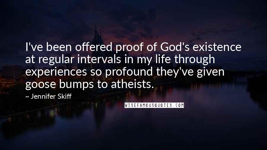 Jennifer Skiff Quotes: I've been offered proof of God's existence at regular intervals in my life through experiences so profound they've given goose bumps to atheists.