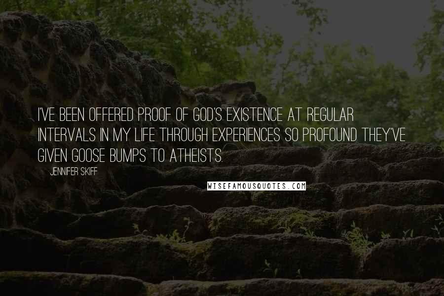 Jennifer Skiff Quotes: I've been offered proof of God's existence at regular intervals in my life through experiences so profound they've given goose bumps to atheists.