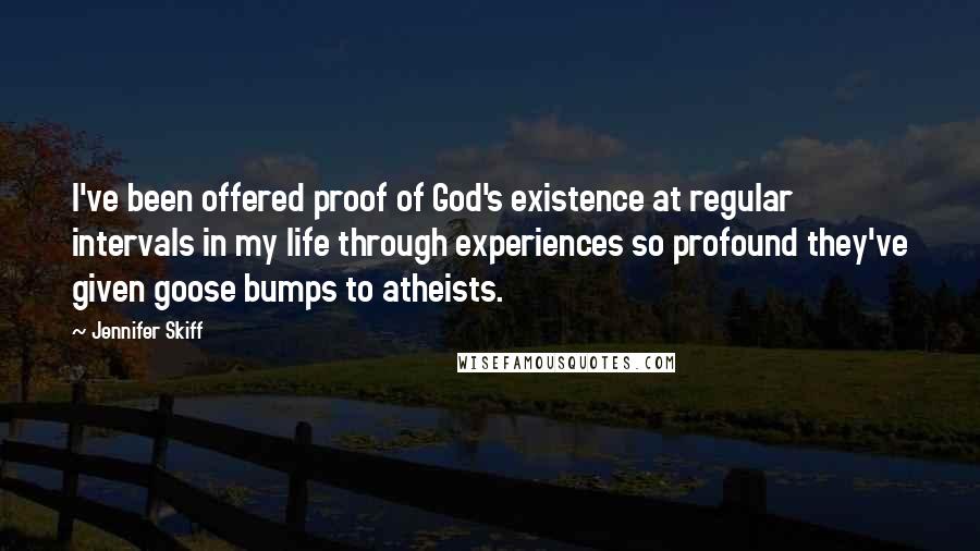 Jennifer Skiff Quotes: I've been offered proof of God's existence at regular intervals in my life through experiences so profound they've given goose bumps to atheists.