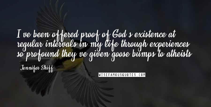 Jennifer Skiff Quotes: I've been offered proof of God's existence at regular intervals in my life through experiences so profound they've given goose bumps to atheists.