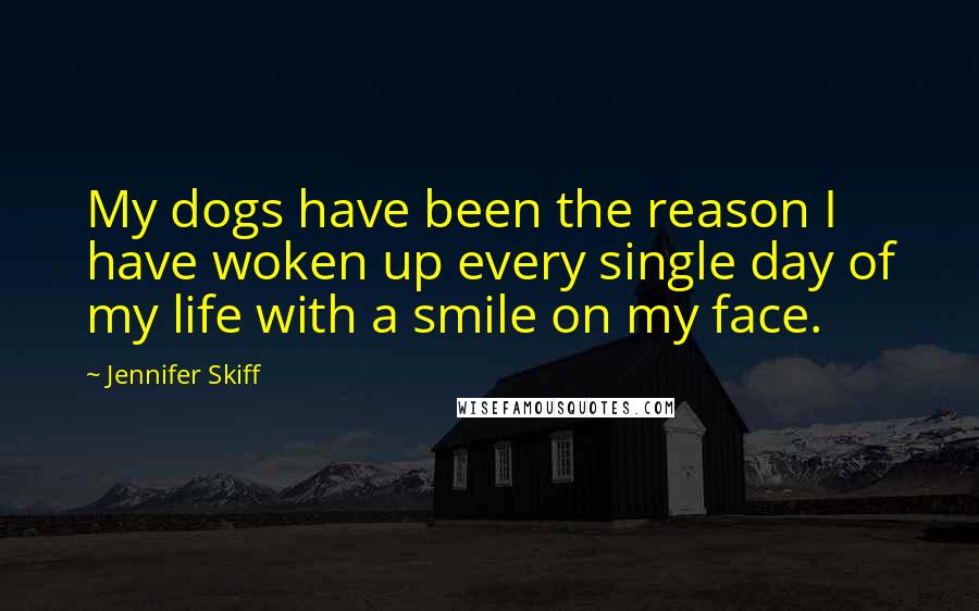 Jennifer Skiff Quotes: My dogs have been the reason I have woken up every single day of my life with a smile on my face.