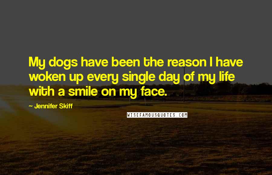 Jennifer Skiff Quotes: My dogs have been the reason I have woken up every single day of my life with a smile on my face.