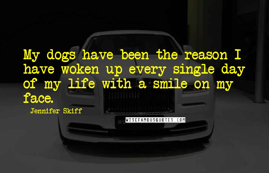 Jennifer Skiff Quotes: My dogs have been the reason I have woken up every single day of my life with a smile on my face.