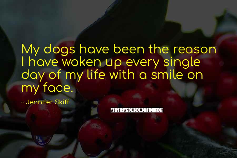 Jennifer Skiff Quotes: My dogs have been the reason I have woken up every single day of my life with a smile on my face.