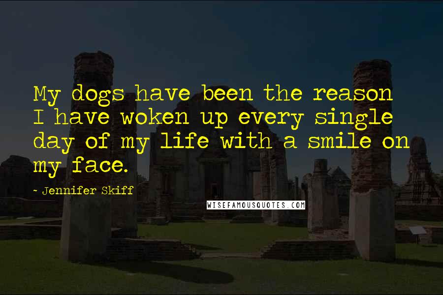 Jennifer Skiff Quotes: My dogs have been the reason I have woken up every single day of my life with a smile on my face.