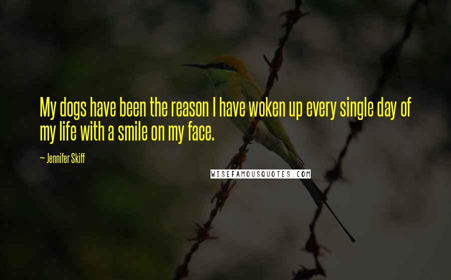 Jennifer Skiff Quotes: My dogs have been the reason I have woken up every single day of my life with a smile on my face.