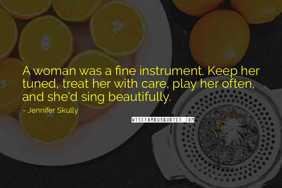 Jennifer Skully Quotes: A woman was a fine instrument. Keep her tuned, treat her with care, play her often, and she'd sing beautifully.
