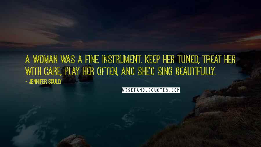 Jennifer Skully Quotes: A woman was a fine instrument. Keep her tuned, treat her with care, play her often, and she'd sing beautifully.