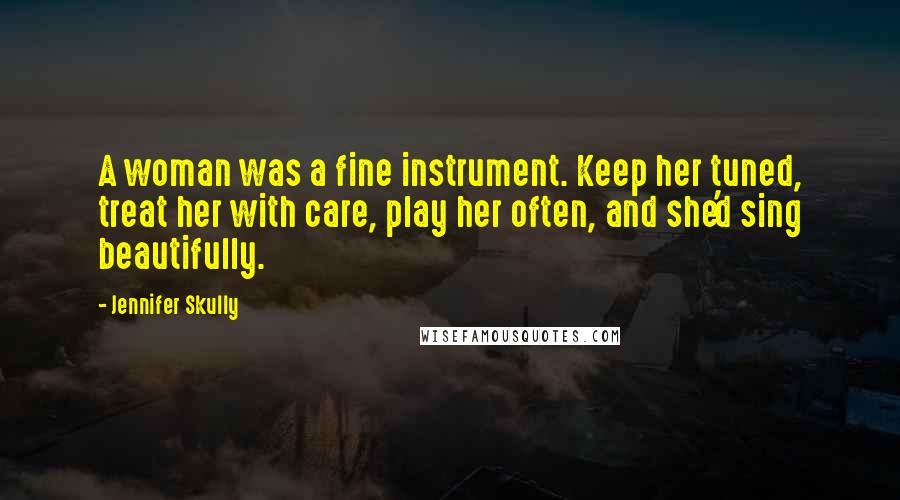 Jennifer Skully Quotes: A woman was a fine instrument. Keep her tuned, treat her with care, play her often, and she'd sing beautifully.