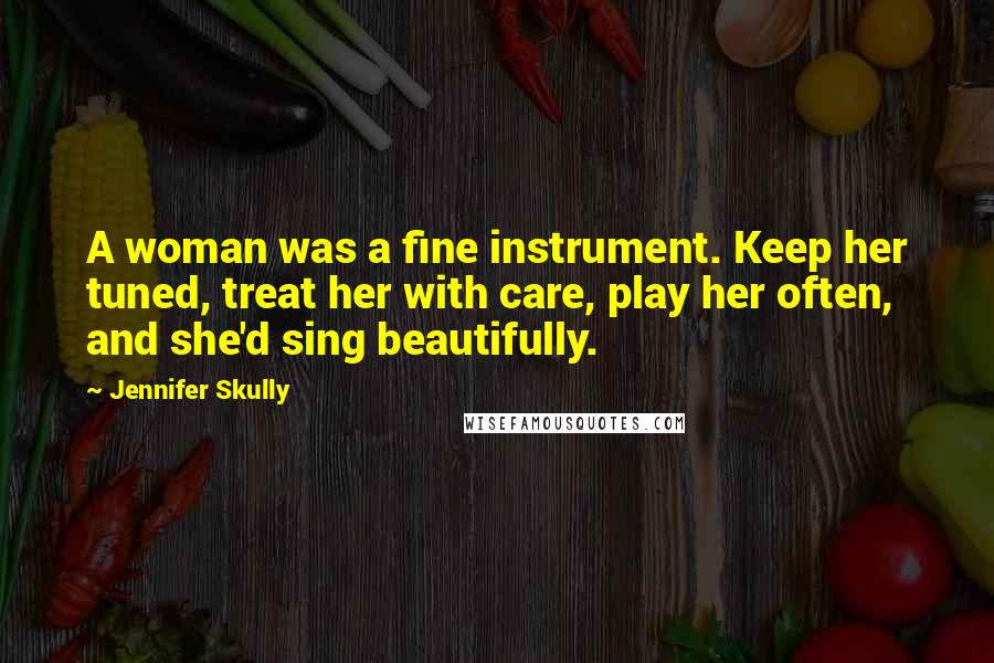 Jennifer Skully Quotes: A woman was a fine instrument. Keep her tuned, treat her with care, play her often, and she'd sing beautifully.