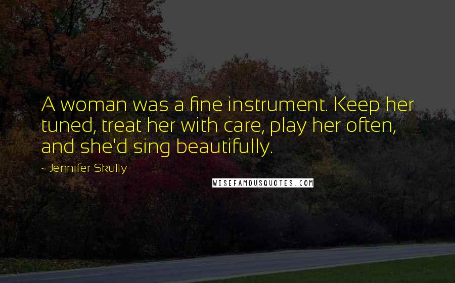 Jennifer Skully Quotes: A woman was a fine instrument. Keep her tuned, treat her with care, play her often, and she'd sing beautifully.