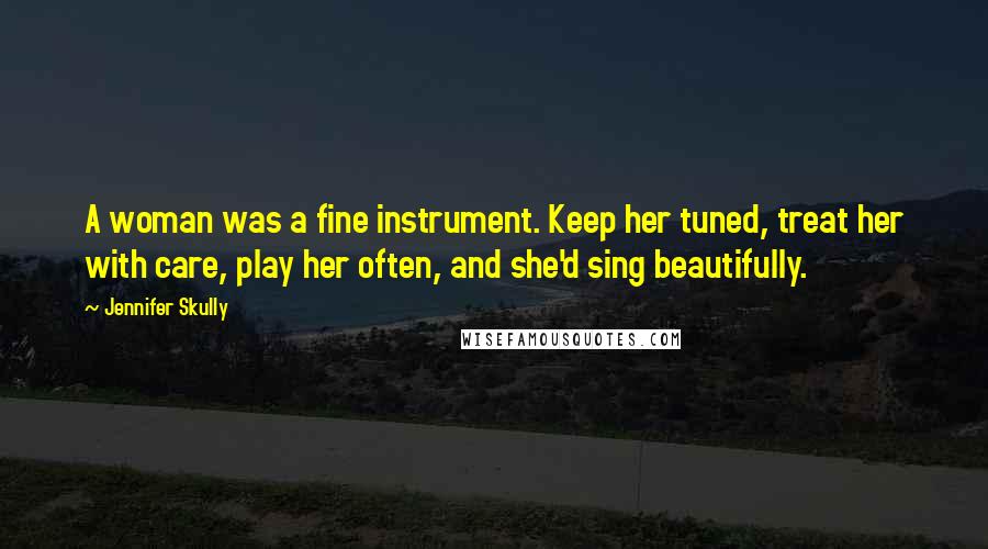 Jennifer Skully Quotes: A woman was a fine instrument. Keep her tuned, treat her with care, play her often, and she'd sing beautifully.
