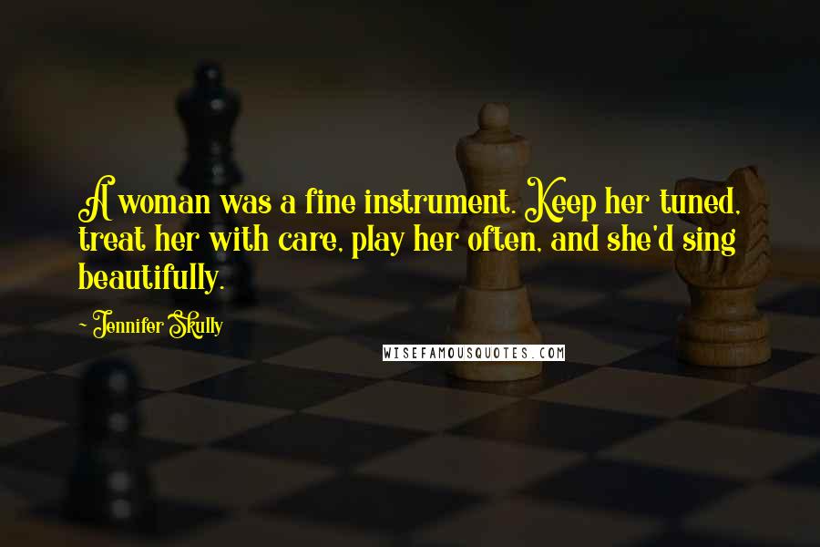 Jennifer Skully Quotes: A woman was a fine instrument. Keep her tuned, treat her with care, play her often, and she'd sing beautifully.