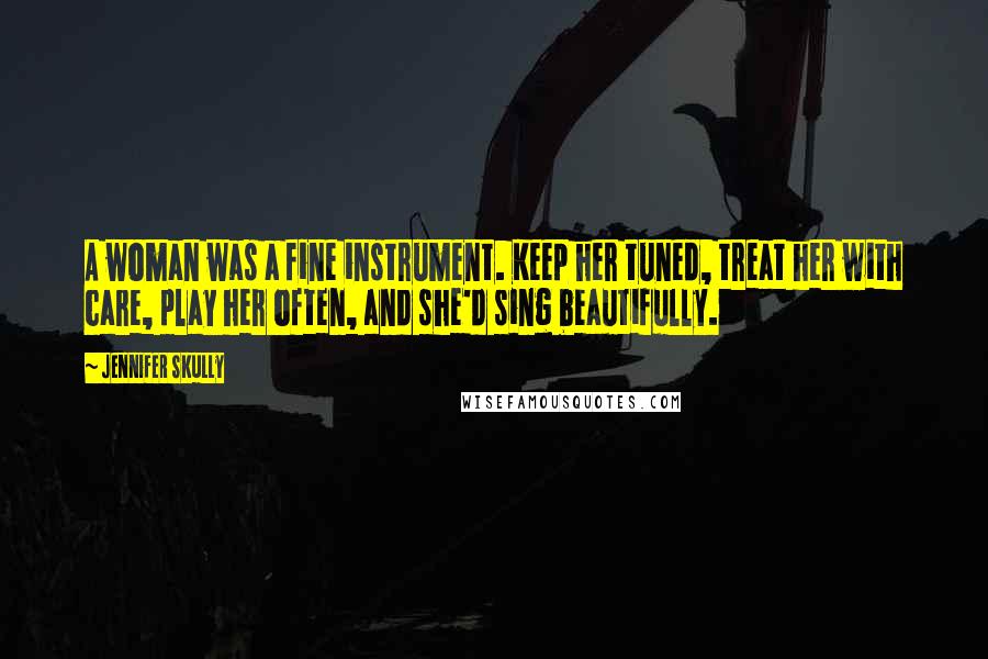 Jennifer Skully Quotes: A woman was a fine instrument. Keep her tuned, treat her with care, play her often, and she'd sing beautifully.
