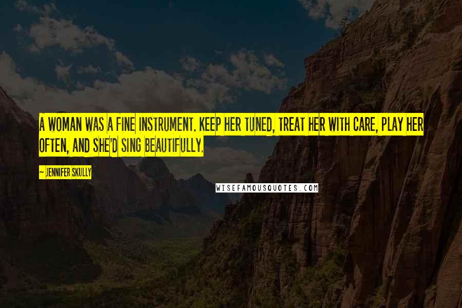 Jennifer Skully Quotes: A woman was a fine instrument. Keep her tuned, treat her with care, play her often, and she'd sing beautifully.