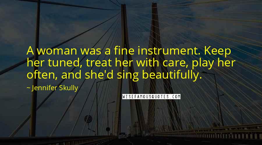 Jennifer Skully Quotes: A woman was a fine instrument. Keep her tuned, treat her with care, play her often, and she'd sing beautifully.
